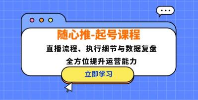 《随心推起号》直播流程、执行细节与数据复盘，全方位提升运营能力