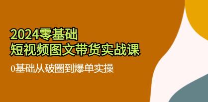 《零基础短视频图文带货实战课》0基础从破圈到爆单实操插图