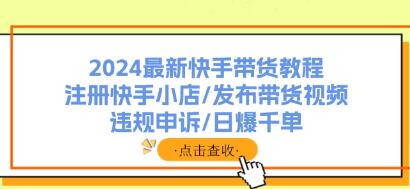 《快手带货教程》注册快手小店/发布带货视频/违规申诉/爆单