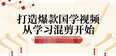 《打造爆款国学视频》从学习混剪开始！涨粉到变现