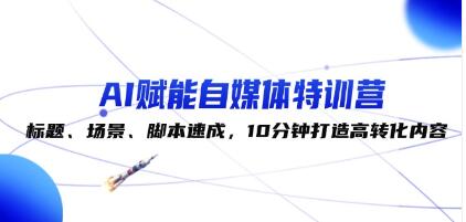 《AI赋能自媒体特训营》标题、场景、脚本速成，10分钟打造高转化内容插图